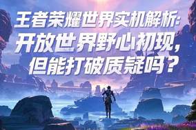 《王者荣耀世界》实机解析：开放世界野心初现，但能打破质疑吗？